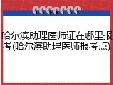 哈尔滨助理医师证在哪里报考(哈尔滨助理医师报考点)