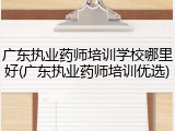 广东执业药师培训学校哪里好(广东执业药师培训优选)