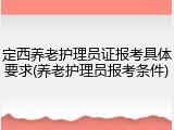 定西养老护理员证报考具体要求(养老护理员报考条件)