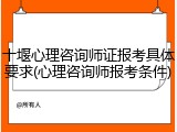 十堰心理咨询师证报考具体要求(心理咨询师报考条件)