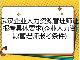 武汉企业人力资源管理师证报考具体要求(企业人力资源管理师报考条件)