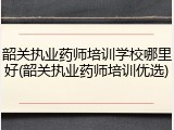 韶关执业药师培训学校哪里好(韶关执业药师培训优选)