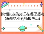 滁州执业药师证在哪里报考(滁州执业药师报考点)