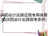 庆阳会计实操证报考具体要求(庆阳会计实操报考条件)