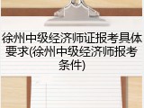 徐州中级经济师证报考具体要求(徐州中级经济师报考条件)