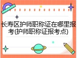 长寿区护师职称证在哪里报考(护师职称证报考点)