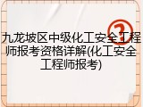 九龙坡区中级化工安全工程师报考资格详解(化工安全工程师报考)