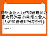 荆州企业人力资源管理师证报考具体要求(荆州企业人力资源管理师报考条件)