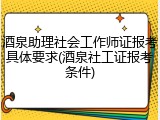 酒泉助理社会工作师证报考具体要求(酒泉社工证报考条件)