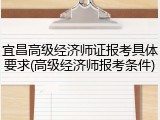 宜昌高级经济师证报考具体要求(高级经济师报考条件)
