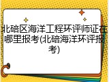 北碚区海洋工程环评师证在哪里报考(北碚海洋环评报考)