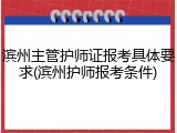 滨州主管护师证报考具体要求(滨州护师报考条件)
