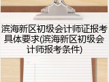 滨海新区初级会计师证报考具体要求(滨海新区初级会计师报考条件)
