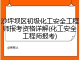 沙坪坝区初级化工安全工程师报考资格详解(化工安全工程师报考)