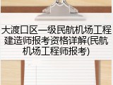 大渡口区一级民航机场工程建造师报考资格详解(民航机场工程师报考)