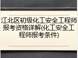 江北区初级化工安全工程师报考资格详解(化工安全工程师报考条件)