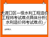 大渡口区一级水利工程造价工程师考试难点具体分析(水利造价师考试难点)