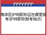 南岸区护师职称证在哪里报考(护师职称报考地点)