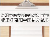 洛阳中医专长医师培训学校哪里好(洛阳中医专长培训)