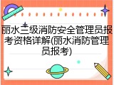 丽水三级消防安全管理员报考资格详解(丽水消防管理员报考)