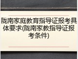 陇南家庭教育指导证报考具体要求(陇南家教指导证报考条件)