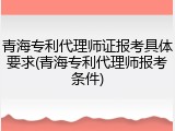 青海专利代理师证报考具体要求(青海专利代理师报考条件)