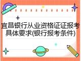 宜昌银行从业资格证证报考具体要求(银行报考条件)