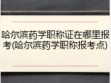 哈尔滨药学职称证在哪里报考(哈尔滨药学职称报考点)