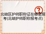 北碚区护师职称证在哪里报考(北碚护师职称报考点)