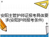 安阳主管护师证报考具体要求(安阳护师报考条件)