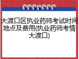 大渡口区执业药师考试时间地点及费用(执业药师考情大渡口)