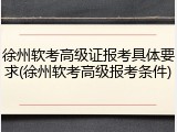 徐州软考高级证报考具体要求(徐州软考高级报考条件)