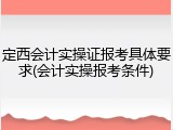定西会计实操证报考具体要求(会计实操报考条件)