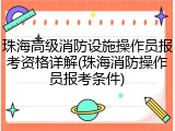 珠海高级消防设施操作员报考资格详解(珠海消防操作员报考条件)