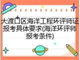 大渡口区海洋工程环评师证报考具体要求(海洋环评师报考条件)