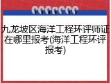 九龙坡区海洋工程环评师证在哪里报考(海洋工程环评报考)