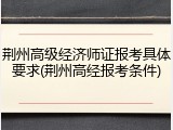 荆州高级经济师证报考具体要求(荆州高经报考条件)