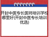 开封中医专长医师培训学校哪里好(开封中医专长培训优选)