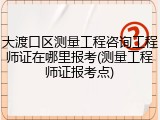 大渡口区测量工程咨询工程师证在哪里报考(测量工程师证报考点)