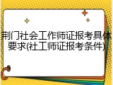 荆门社会工作师证报考具体要求(社工师证报考条件)