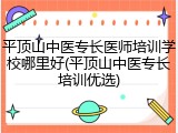 平顶山中医专长医师培训学校哪里好(平顶山中医专长培训优选)