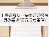 十堰证券从业资格证证报考具体要求(证券报考条件)