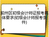 蓟州区初级会计师证报考具体要求(初级会计师报考条件)