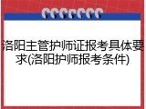 洛阳主管护师证报考具体要求(洛阳护师报考条件)