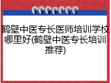 鹤壁中医专长医师培训学校哪里好(鹤壁中医专长培训推荐)