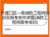 大渡口区一级消防工程师培训及报考条件详情(消防工程师报考培训)