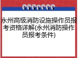 永州高级消防设施操作员报考资格详解(永州消防操作员报考条件)