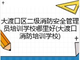 大渡口区二级消防安全管理员培训学校哪里好(大渡口消防培训学校)