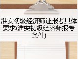 淮安初级经济师证报考具体要求(淮安初级经济师报考条件)