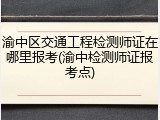 渝中区交通工程检测师证在哪里报考(渝中检测师证报考点)